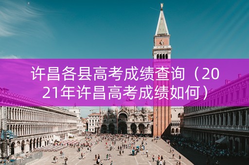 许昌各县高考成绩查询(2021年许昌高考成绩如何) 许昌各县高考成绩查询(2021年许昌高考成绩如何)