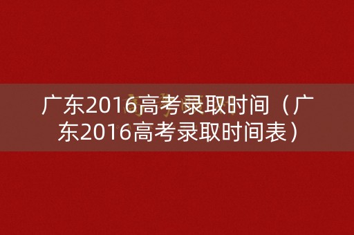 广东2016高考录取时间(广东2016高考录取时间表) 广东2016高考录取时间(广东2016高考录取时间表)