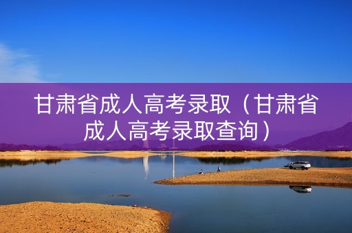 甘肃省成人高考录取（甘肃省成人高考录取查询）