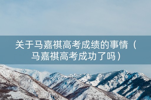 关于马嘉祺高考成绩的事情(马嘉祺高考成功了吗) 关于马嘉祺高考成绩的事情(马嘉祺高考成功了吗)