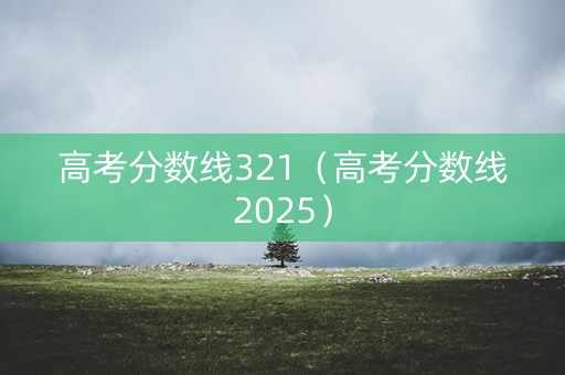 高考分数线321(高考分数线2025) 高考分数线321(高考分数线2025)