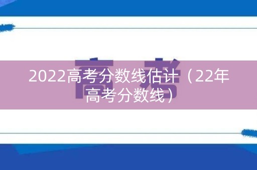 2022高考分数线估计(22年高考分数线) 2022高考分数线估计(22年高考分数线)