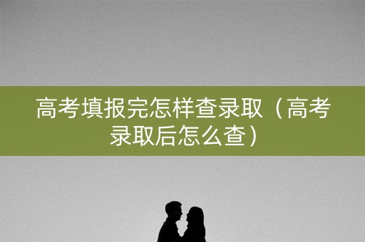 高考填报完怎样查录取(高考录取后怎么查) 高考填报完怎样查录取(高考录取后怎么查)