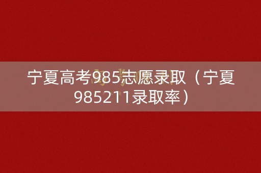 宁夏高考985志愿录取（宁夏985211录取率）