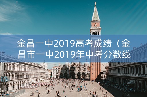 金昌一中2019高考成绩(金昌市一中2019年中考分数线) 金昌一中2019高考成绩(金昌市一中2019年中考分数线)