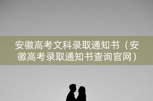 安徽高考文科录取通知书(安徽高考录取通知书查询官网) 安徽高考文科录取通知书(安徽高考录取通知书查询官网)