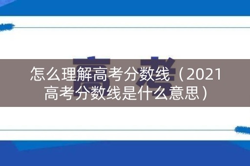 怎么理解高考分数线(2021高考分数线是什么意思) 怎么理解高考分数线(2021高考分数线是什么意思)