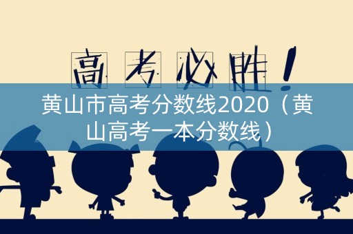 黄山市高考分数线2020（黄山高考一本分数线）