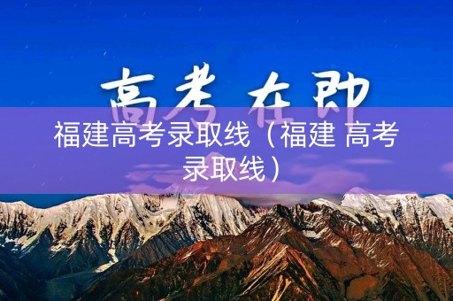 福建高考录取线（福建 高考 录取线）