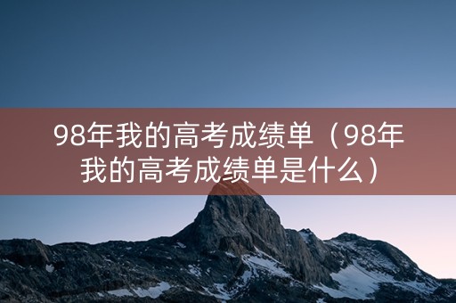 98年我的高考成绩单(98年我的高考成绩单是什么) 98年我的高考成绩单(98年我的高考成绩单是什么)