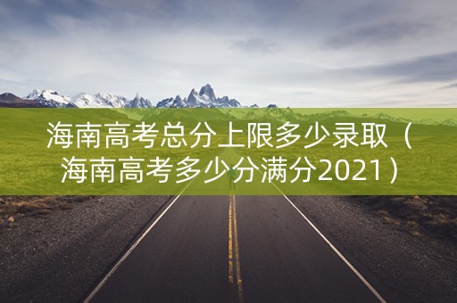 海南高考总分上限多少录取（海南高考多少分满分2021）