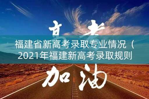 福建省新高考录取专业情况(2021年福建新高考录取规则) 福建省新高考录取专业情况(2021年福建新高考录取规则)