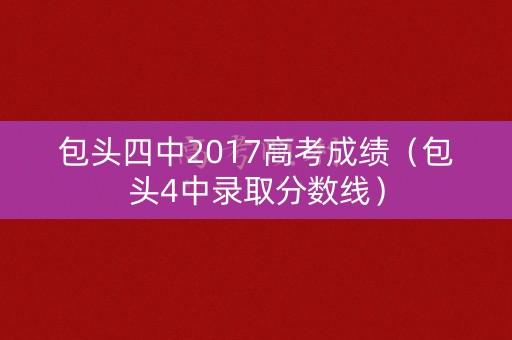 包头四中2017高考成绩(包头4中录取分数线) 包头四中2017高考成绩(包头4中录取分数线)
