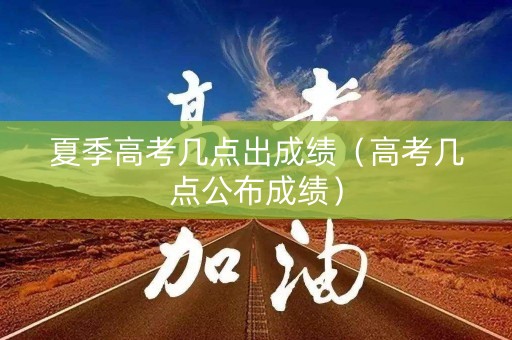 夏季高考几点出成绩(高考几点公布成绩) 夏季高考几点出成绩(高考几点公布成绩)
