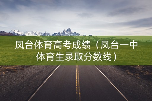凤台体育高考成绩(凤台一中体育生录取分数线) 凤台体育高考成绩(凤台一中体育生录取分数线)