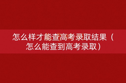 怎么样才能查高考录取结果(怎么能查到高考录取) 怎么样才能查高考录取结果(怎么能查到高考录取)