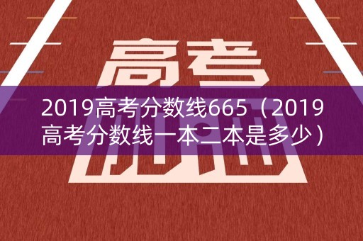 2019高考分数线665(2019高考分数线一本二本是多少) 2019高考分数线665(2019高考分数线一本二本是多少)