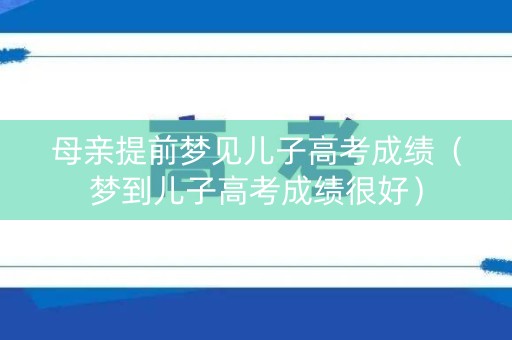 母亲提前梦见儿子高考成绩(梦到儿子高考成绩很好) 母亲提前梦见儿子高考成绩(梦到儿子高考成绩很好)
