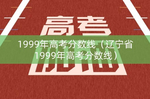 1999年高考分数线(辽宁省1999年高考分数线) 1999年高考分数线(辽宁省1999年高考分数线)