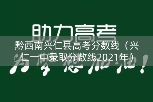 黔西南兴仁县高考分数线(兴仁一中录取分数线2021年) 黔西南兴仁县高考分数线(兴仁一中录取分数线2021年)