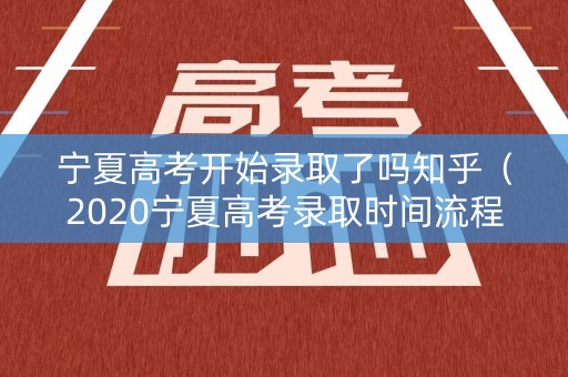 宁夏高考开始录取了吗知乎（2020宁夏高考录取时间流程）