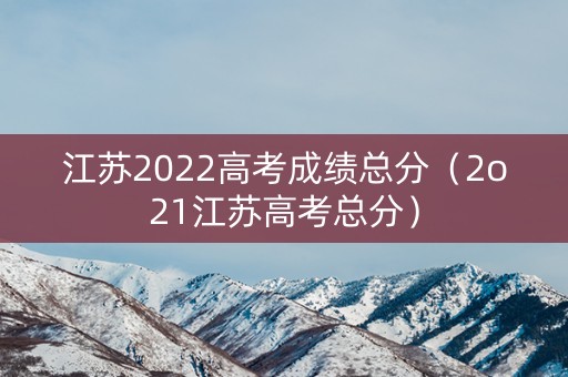 江苏2022高考成绩总分（2o21江苏高考总分）