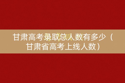 甘肃高考录取总人数有多少(甘肃省高考上线人数) 甘肃高考录取总人数有多少(甘肃省高考上线人数)