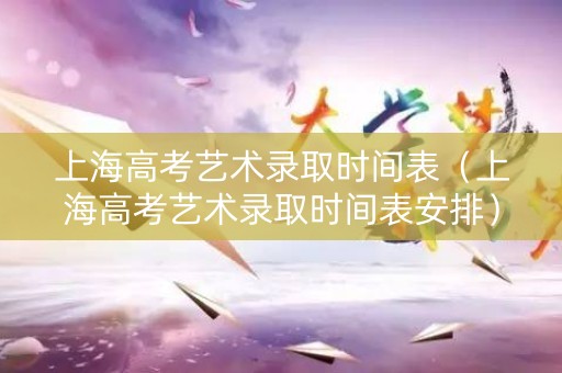 上海高考艺术录取时间表(上海高考艺术录取时间表安排) 上海高考艺术录取时间表(上海高考艺术录取时间表安排)