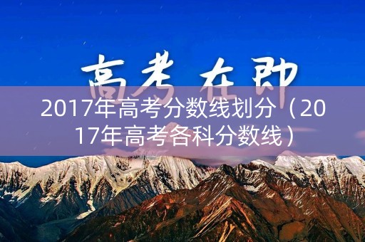 2017年高考分数线划分(2017年高考各科分数线) 2017年高考分数线划分(2017年高考各科分数线)