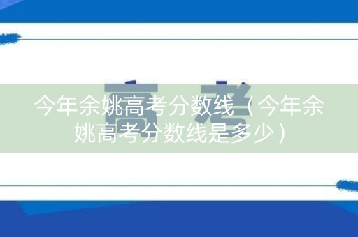 今年余姚高考分数线(今年余姚高考分数线是多少) 今年余姚高考分数线(今年余姚高考分数线是多少)