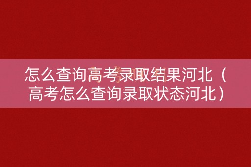 怎么查询高考录取结果河北(高考怎么查询录取状态河北) 怎么查询高考录取结果河北(高考怎么查询录取状态河北)