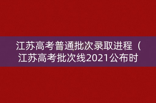 江苏高考普通批次录取进程(江苏高考批次线2021公布时间) 江苏高考普通批次录取进程(江苏高考批次线2021公布时间)