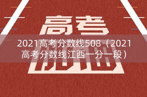 2021高考分数线508(2021高考分数线江西一分一段) 2021高考分数线508(2021高考分数线江西一分一段)