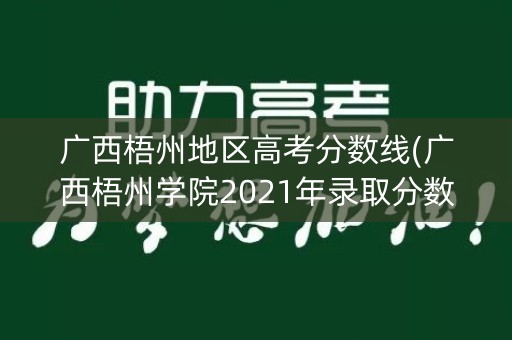 广西梧州地区高考分数线(广西梧州学院2021年录取分数线)