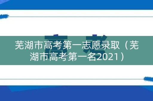芜湖市高考第一志愿录取(芜湖市高考第一名2021) 芜湖市高考第一志愿录取(芜湖市高考第一名2021)