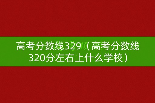 高考分数线329(高考分数线320分左右上什么学校) 高考分数线329(高考分数线320分左右上什么学校)