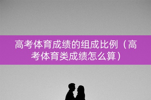高考体育成绩的组成比例(高考体育类成绩怎么算) 高考体育成绩的组成比例(高考体育类成绩怎么算)