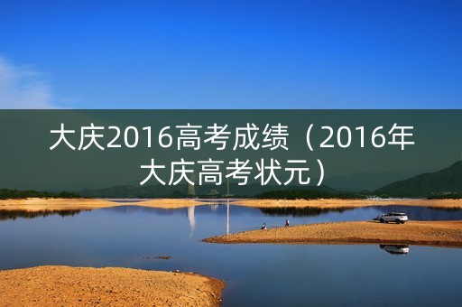 大庆2016高考成绩(2016年大庆高考状元) 大庆2016高考成绩(2016年大庆高考状元)