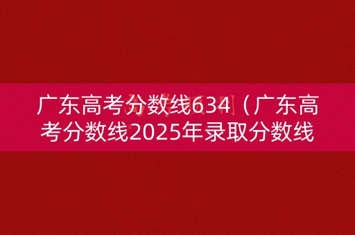 广东高考分数线634(广东高考分数线2025年录取分数线) 广东高考分数线634(广东高考分数线2025年录取分数线)