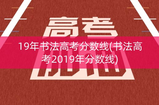 19年书法高考分数线(书法高考2019年分数线)