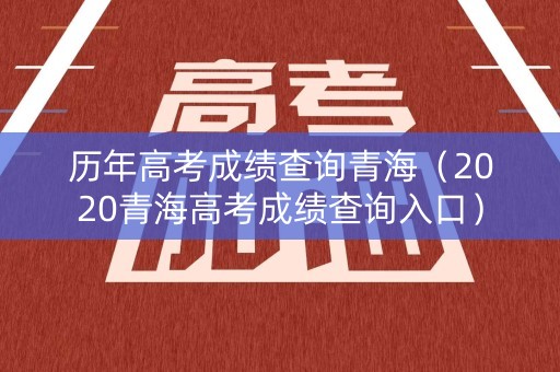 历年高考成绩查询青海(2020青海高考成绩查询入口) 历年高考成绩查询青海(2020青海高考成绩查询入口)