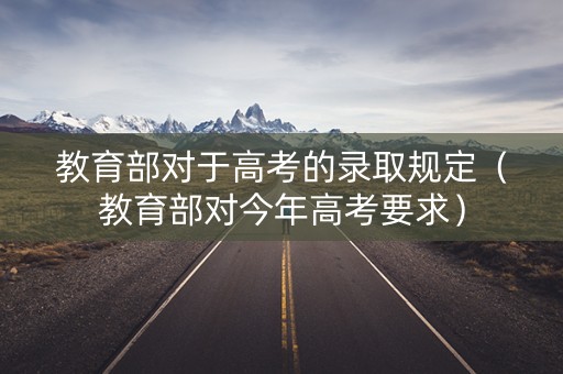 教育部对于高考的录取规定(教育部对今年高考要求) 教育部对于高考的录取规定(教育部对今年高考要求)