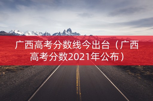 广西高考分数线今出台(广西高考分数2021年公布) 广西高考分数线今出台(广西高考分数2021年公布)