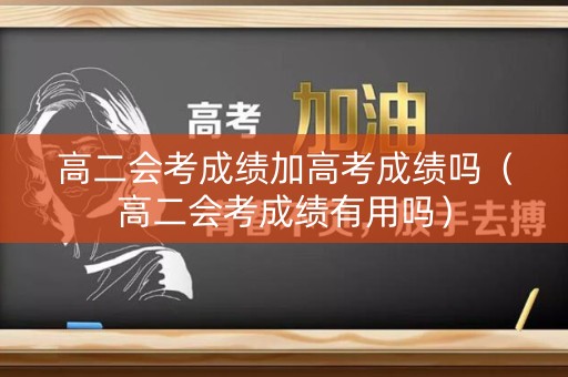 高二会考成绩加高考成绩吗(高二会考成绩有用吗) 高二会考成绩加高考成绩吗(高二会考成绩有用吗)