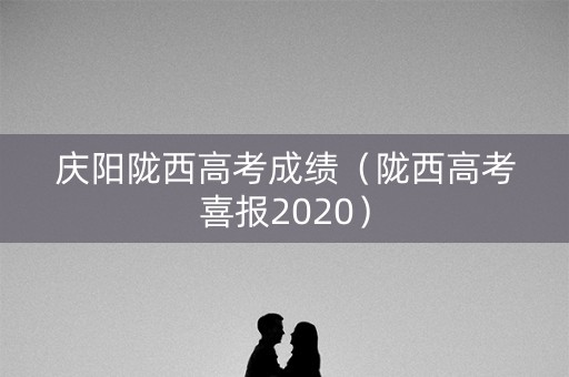 庆阳陇西高考成绩(陇西高考喜报2020) 庆阳陇西高考成绩(陇西高考喜报2020)