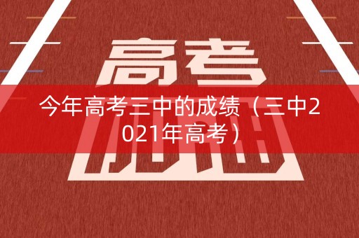 今年高考三中的成绩(三中2021年高考) 今年高考三中的成绩(三中2021年高考)