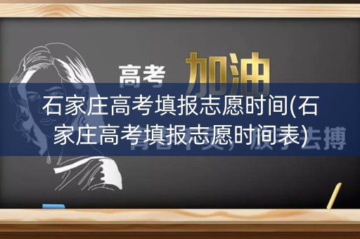 石家庄高考填报志愿时间(石家庄高考填报志愿时间表)