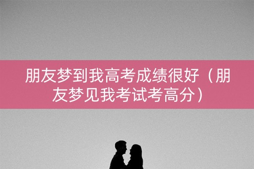 朋友梦到我高考成绩很好(朋友梦见我考试考高分) 朋友梦到我高考成绩很好(朋友梦见我考试考高分)