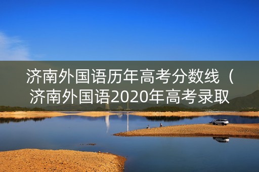 济南外国语历年高考分数线(济南外国语2020年高考录取情况) 济南外国语历年高考分数线(济南外国语2020年高考录取情况)