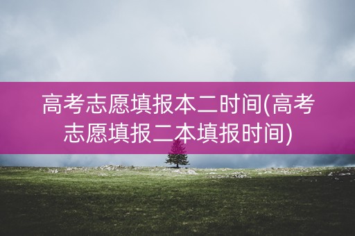高考志愿填报本二时间(高考志愿填报二本填报时间)